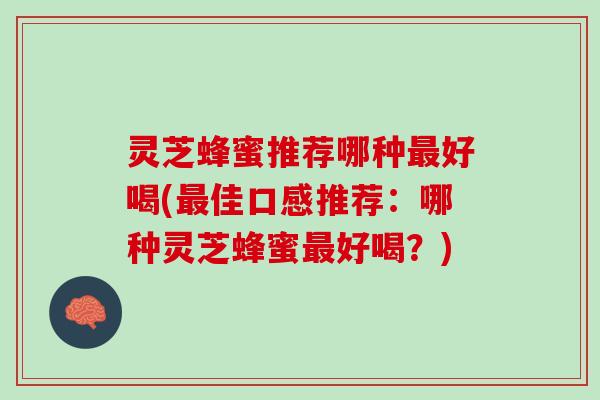 灵芝蜂蜜推荐哪种最好喝(最佳口感推荐：哪种灵芝蜂蜜最好喝？)