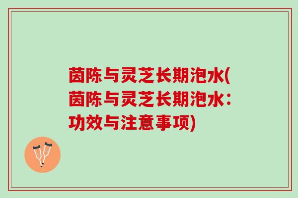 茵陈与灵芝长期泡水(茵陈与灵芝长期泡水：功效与注意事项)