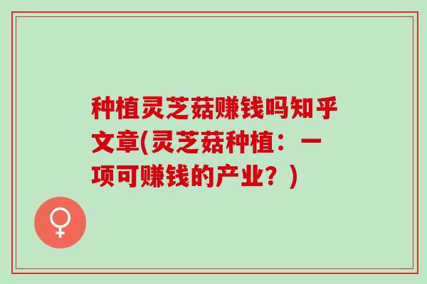 种植灵芝菇赚钱吗知乎文章(灵芝菇种植：一项可赚钱的产业？)