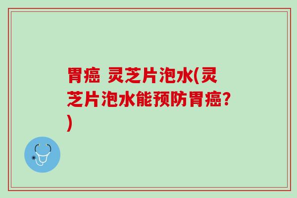 胃癌 灵芝片泡水(灵芝片泡水能预防胃癌？)