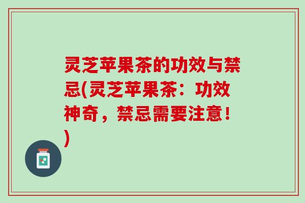 灵芝苹果茶的功效与禁忌(灵芝苹果茶：功效神奇，禁忌需要注意！)