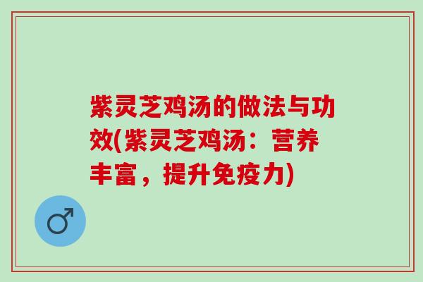 紫灵芝鸡汤的做法与功效(紫灵芝鸡汤：营养丰富，提升免疫力)