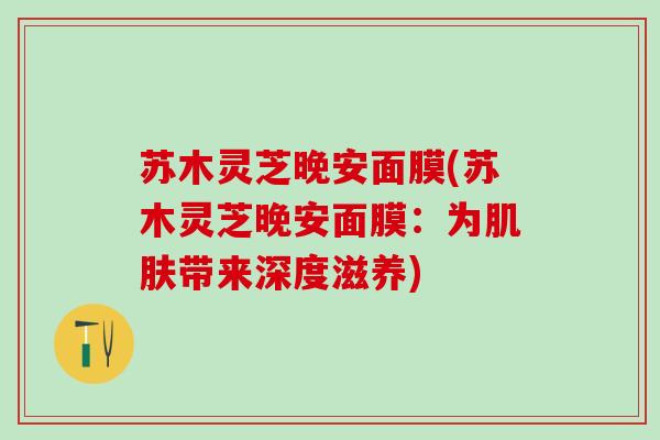 苏木灵芝晚安面膜(苏木灵芝晚安面膜：为肌肤带来深度滋养)