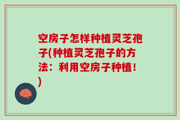 空房子怎样种植灵芝孢子(种植灵芝孢子的方法：利用空房子种植！)