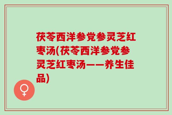 茯苓西洋参党参灵芝红枣汤(茯苓西洋参党参灵芝红枣汤——养生佳品)