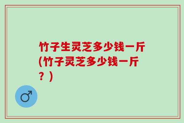 竹子生灵芝多少钱一斤(竹子灵芝多少钱一斤？)