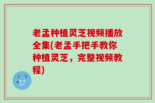 老孟种植灵芝视频播放全集(老孟手把手教你种植灵芝，完整视频教程)