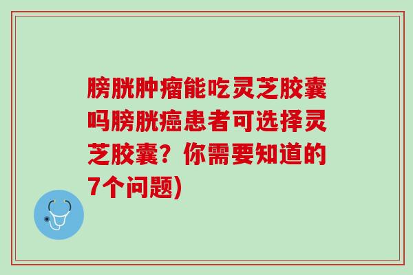 膀胱肿瘤能吃灵芝胶囊吗膀胱癌患者可选择灵芝胶囊？你需要知道的7个问题)