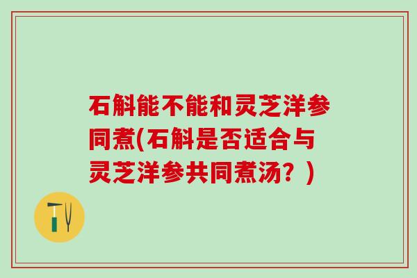 石斛能不能和灵芝洋参同煮(石斛是否适合与灵芝洋参共同煮汤?) 石斛能不能和灵芝洋参同煮(石斛是否适合与灵芝洋参共同煮汤?)