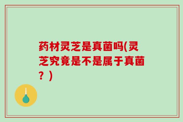 药材灵芝是真菌吗(灵芝究竟是不是属于真菌？)