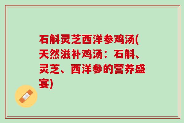 石斛灵芝西洋参鸡汤(天然滋补鸡汤：石斛、灵芝、西洋参的营养盛宴)