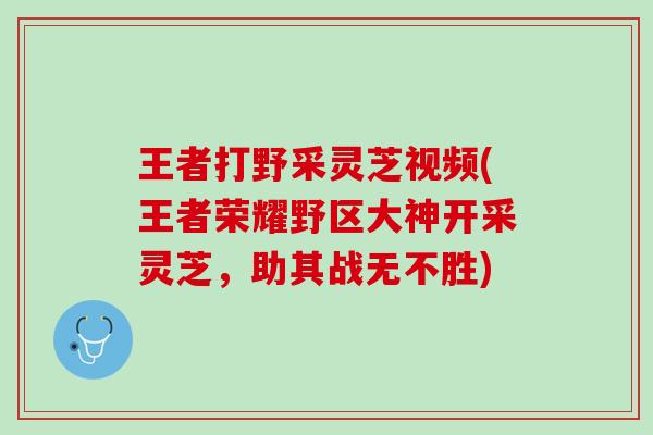 王者打野采灵芝视频(王者荣耀野区大神开采灵芝,助其战无不胜) 王者打野采灵芝视频(王者荣耀野区大神开采灵芝,助其战无不胜)