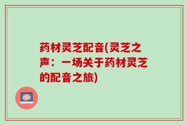 药材灵芝配音(灵芝之声：一场关于药材灵芝的配音之旅)