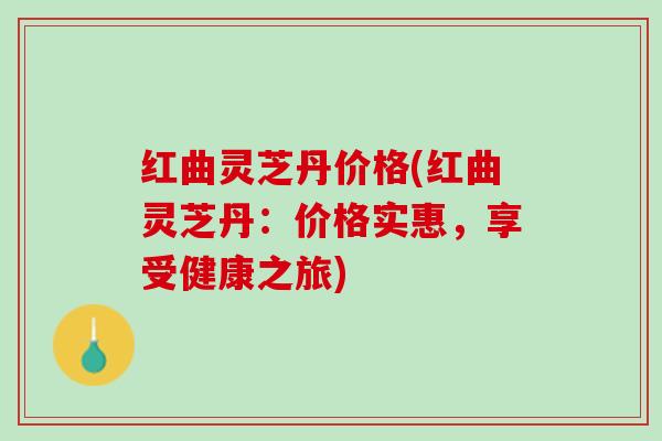 红曲灵芝丹价格(红曲灵芝丹：价格实惠，享受健康之旅)