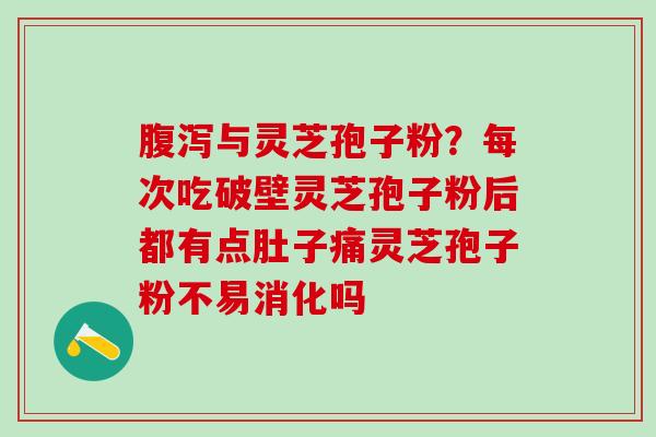 腹泻与灵芝孢子粉？每次吃破壁灵芝孢子粉后都有点肚子痛灵芝孢子粉不易消化吗