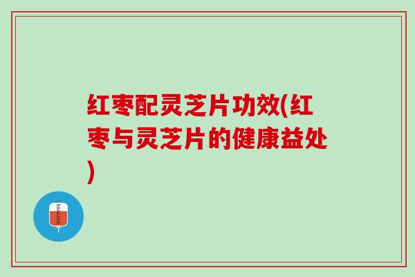 红枣配灵芝片功效(红枣与灵芝片的健康益处)