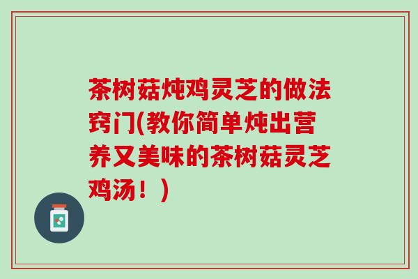 茶树菇炖鸡灵芝的做法窍门(教你简单炖出营养又美味的茶树菇灵芝鸡汤！)