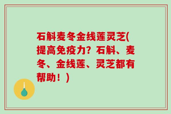 石斛麦冬金线莲灵芝(提高免疫力？石斛、麦冬、金线莲、灵芝都有帮助！)