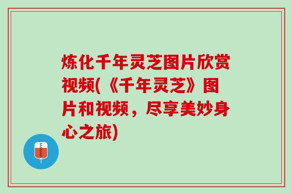 炼化千年灵芝图片欣赏视频(《千年灵芝》图片和视频，尽享美妙身心之旅)