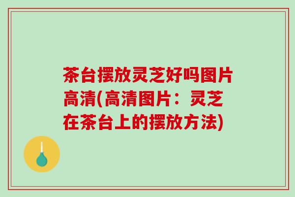 茶台摆放灵芝好吗图片高清(高清图片：灵芝在茶台上的摆放方法)