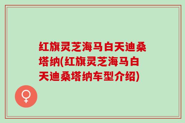 红旗灵芝海马白天迪桑塔纳(红旗灵芝海马白天迪桑塔纳车型介绍)