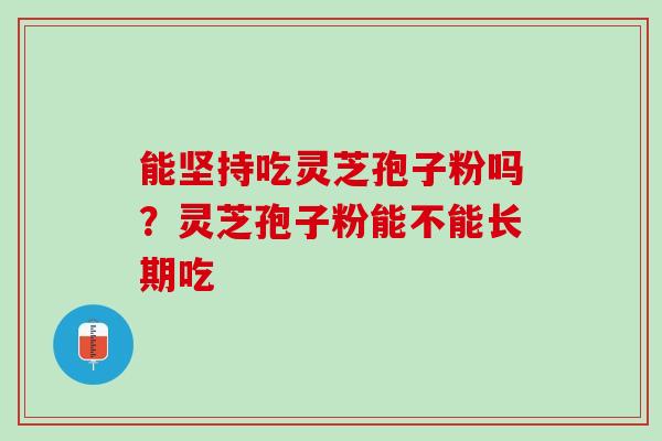 能坚持吃灵芝孢子粉吗？灵芝孢子粉能不能长期吃