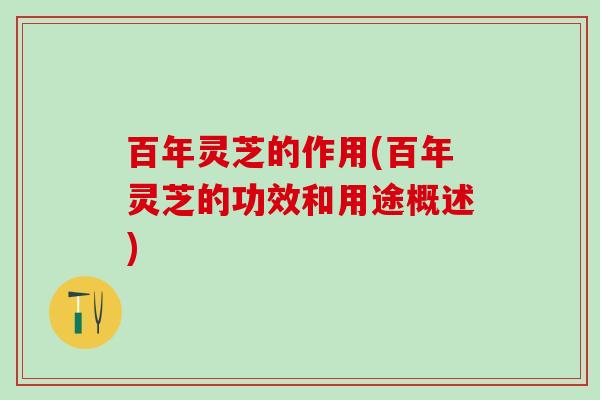 百年灵芝的作用(百年灵芝的功效和用途概述)