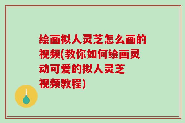 绘画拟人灵芝怎么画的视频(教你如何绘画灵动可爱的拟人灵芝  视频教程)