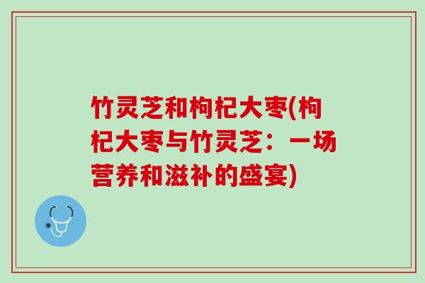 竹灵芝和枸杞大枣(枸杞大枣与竹灵芝：一场营养和滋补的盛宴)