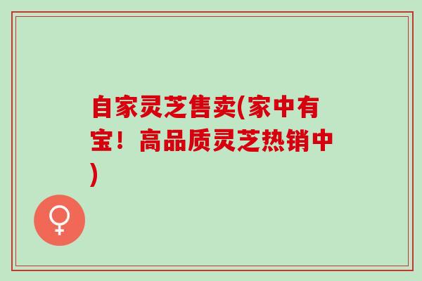自家灵芝售卖(家中有宝！高品质灵芝热销中)