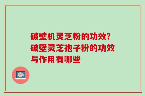 破壁机灵芝粉的功效?破壁灵芝孢子粉的功效与作用有哪些 破壁机灵芝粉的功效?破壁灵芝孢子粉的功效与作用有哪些