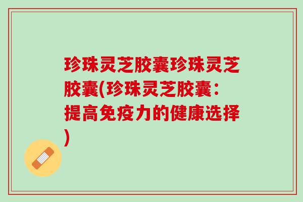 珍珠灵芝胶囊珍珠灵芝胶囊(珍珠灵芝胶囊：提高免疫力的健康选择)