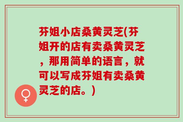 芬姐小店桑黄灵芝(芬姐开的店有卖桑黄灵芝，那用简单的语言，就可以写成芬姐有卖桑黄灵芝的店。)