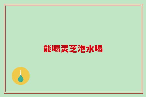 能喝灵芝泡水喝