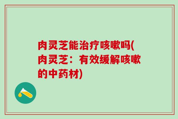 肉灵芝能吗(肉灵芝：有效缓解的材)