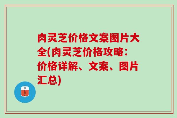 肉灵芝价格文案图片大全(肉灵芝价格攻略：价格详解、文案、图片汇总)