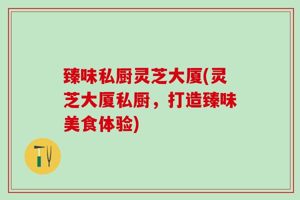 臻味私厨灵芝大厦(灵芝大厦私厨，打造臻味美食体验)