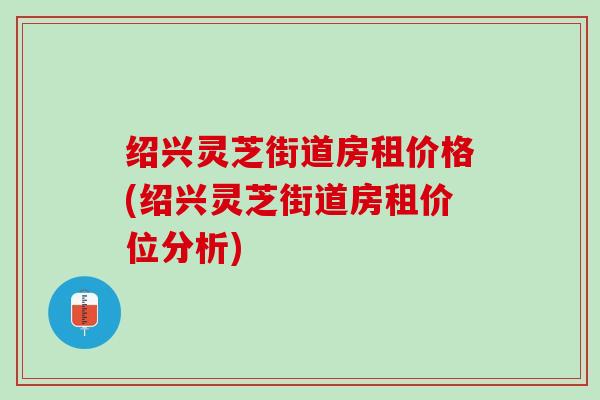 绍兴灵芝街道房租价格(绍兴灵芝街道房租价位分析)
