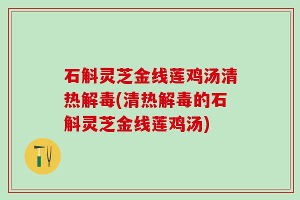 石斛灵芝金线莲鸡汤清热(清热的石斛灵芝金线莲鸡汤) 石斛灵芝金线莲鸡汤清热(清热的石斛灵芝金线莲鸡汤)