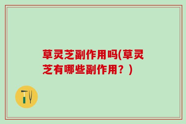 草灵芝副作用吗(草灵芝有哪些副作用?) 草灵芝副作用吗(草灵芝有哪些副作用?)