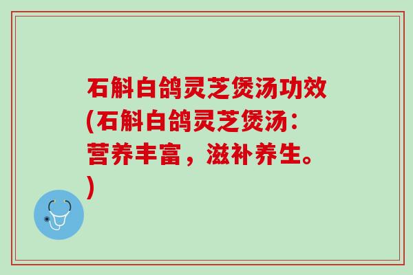 石斛白鸽灵芝煲汤功效(石斛白鸽灵芝煲汤：营养丰富，滋补养生。)