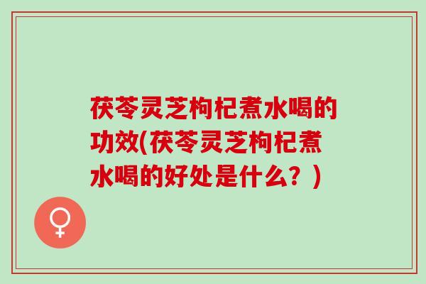 茯苓灵芝枸杞煮水喝的功效(茯苓灵芝枸杞煮水喝的好处是什么?) 茯苓灵芝枸杞煮水喝的功效(茯苓灵芝枸杞煮水喝的好处是什么?)