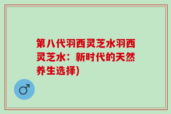 第八代羽西灵芝水羽西灵芝水：新时代的天然养生选择)