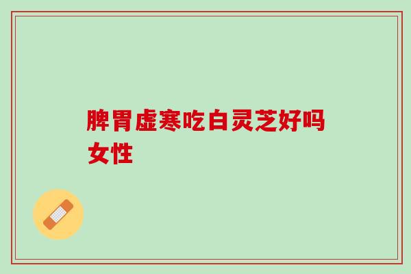 脾胃虚寒吃白灵芝好吗女性