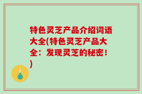 特色灵芝产品介绍词语大全(特色灵芝产品大全：发现灵芝的秘密！)