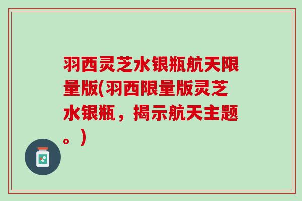 羽西灵芝水银瓶航天限量版(羽西限量版灵芝水银瓶，揭示航天主题。)