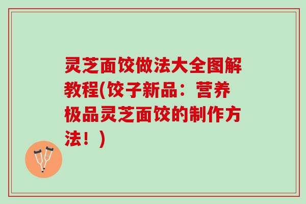 灵芝面饺做法大全图解教程(饺子新品：营养极品灵芝面饺的制作方法！)