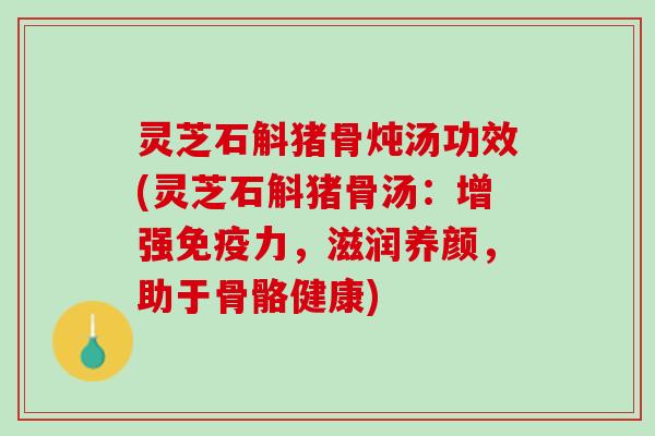 灵芝石斛猪骨炖汤功效(灵芝石斛猪骨汤:增强免疫力,滋润养颜,助于骨骼健康) 灵芝石斛猪骨炖汤功效(灵芝石斛猪骨汤:增强免疫力,滋润养颜,助于骨骼健康)