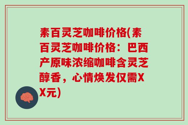 素百灵芝咖啡价格(素百灵芝咖啡价格：巴西产原味浓缩咖啡含灵芝醇香，心情焕发仅需XX元)