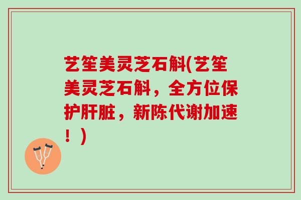 艺笙美灵芝石斛(艺笙美灵芝石斛，全方位保护，加速！)
